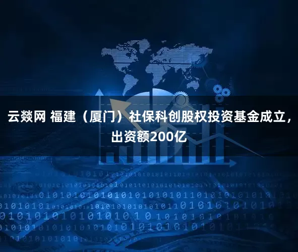 云燚网 福建（厦门）社保科创股权投资基金成立，出资额200亿