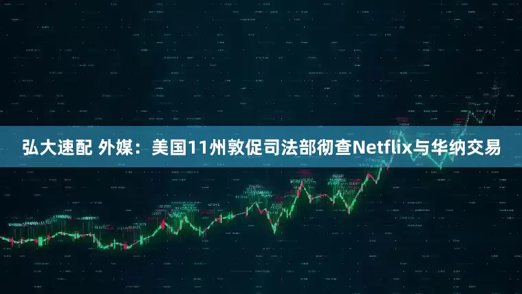 弘大速配 外媒：美国11州敦促司法部彻查Netflix与华纳交易