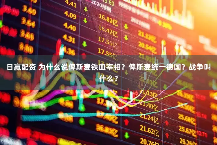 日赢配资 为什么说俾斯麦铁血宰相？俾斯麦统一德国？战争叫什么？