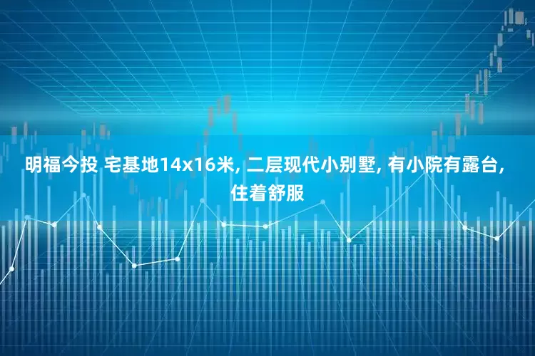 明福今投 宅基地14x16米, 二层现代小别墅, 有小院有露台, 住着舒服