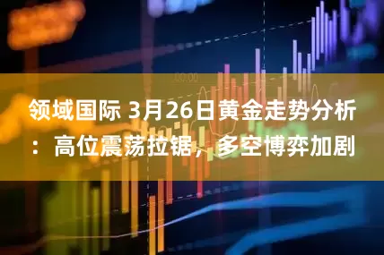 领域国际 3月26日黄金走势分析:高位震荡拉锯,多空博弈加剧