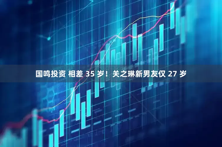 国鸣投资 相差 35 岁！关之琳新男友仅 27 岁